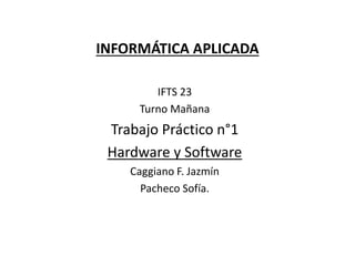 INFORMÁTICA APLICADA
IFTS 23
Turno Mañana
Trabajo Práctico n°1
Hardware y Software
Caggiano F. Jazmín
Pacheco Sofía.
 