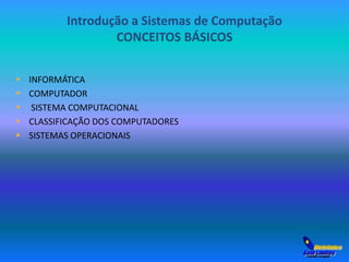 Introdução a Sistemas de Computação 
CONCEITOS BÁSICOS 
 INFORMÁTICA 
 COMPUTADOR 
 SISTEMA COMPUTACIONAL 
 CLASSIFICAÇÃO DOS COMPUTADORES 
 SISTEMAS OPERACIONAIS 
 