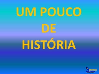 UM POUCO 
DE 
HISTÓRIA 
 