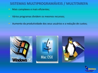 SISTEMAS MULTIPROGRAMÁVEIS / MULTITAREFA 
 Mais complexos e mais eficientes; 
 Vários programas dividem os mesmos recursos; 
 Aumento da produtividade dos seus usuários e a redução de custos; 
 