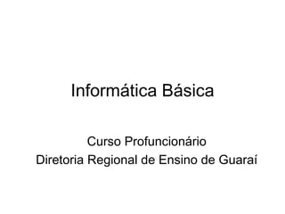 Informática Básica

          Curso Profuncionário
Diretoria Regional de Ensino de Guaraí
 