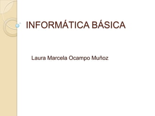INFORMÁTICA BÁSICA
Laura Marcela Ocampo Muñoz
 
