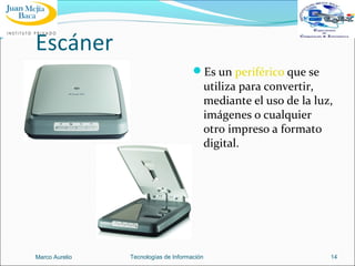 Escáner
Es un periférico que se

utiliza para convertir,
mediante el uso de la luz,
imágenes o cualquier
otro impreso a formato
digital.

Marco Aurelio

Tecnologías de Información

14

 