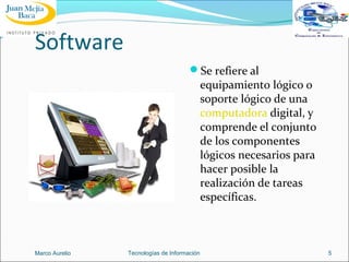 Software
Se refiere al

equipamiento lógico o
soporte lógico de una
computadora digital, y
comprende el conjunto
de los componentes
lógicos necesarios para
hacer posible la
realización de tareas
específicas.

Marco Aurelio

Tecnologías de Información

5

 