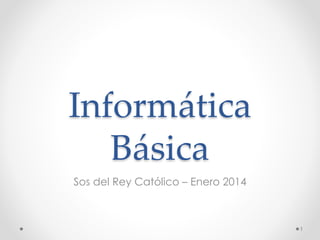 Informática
Básica
Sos del Rey Católico – Enero 2014
1
 