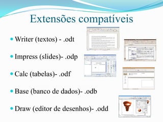 Extensões compatíveis
 Writer (textos) - .odt
 Impress (slides)- .odp
 Calc (tabelas)- .odf
 Base (banco de dados)- .odb
 Draw (editor de desenhos)- .odd
 