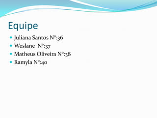Equipe
 Juliana Santos N°:36
 Weslane N°:37
 Matheus Oliveira N°:38
 Ramyla N°:40
 