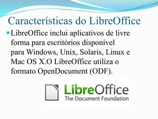 Características do LibreOffice
LibreOffice inclui aplicativos de livre
forma para escritórios disponível
para Windows, Unix, Solaris, Linux e
Mac OS X.O LibreOffice utiliza o
formato OpenDocument (ODF).
 