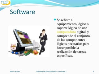 Software
Se refiere al
equipamiento lógico o
soporte lógico de una
computadora digital, y
comprende el conjunto
de los componentes
lógicos necesarios para
hacer posible la
realización de tareas
específicas.
Marco Aurelio Software de Productividad I – Windows 7 5
 