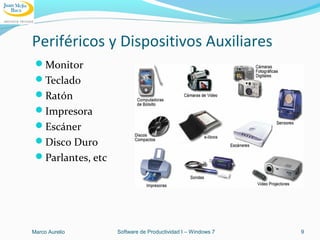 Periféricos y Dispositivos Auxiliares
Monitor
Teclado
Ratón
Impresora
Escáner
Disco Duro
Parlantes, etc
Marco Aurelio Software de Productividad I – Windows 7 9
 