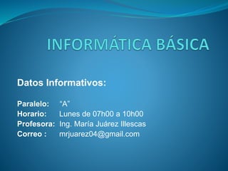Datos Informativos:
Paralelo: “A”
Horario: Lunes de 07h00 a 10h00
Profesora: Ing. María Juárez Illescas
Correo : mrjuarez04@gmail.com
 