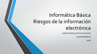 Informática Básica
Riesgos de la información
electrónica
Julieth KatheryneTovar Guerrero
Ceres Miraflores
2016
 
