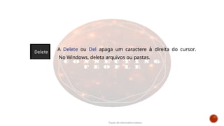 A Delete ou Del apaga um caractere à direita do cursor.
No Windows, deleta arquivos ou pastas.
Delete
Curso de informática básica
 
