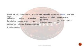 utilizados pelos usuários.
Possibilita rapidamente um
programa, alterar desligar/reiniciar
o computador.
localizar e abrir documentos,
inicializar
as
configurações
do computador
ou
Ainda na barra de tarefas, encontra-se também o botão “iniciar”, um dos
mais
Curso de informática básica
 