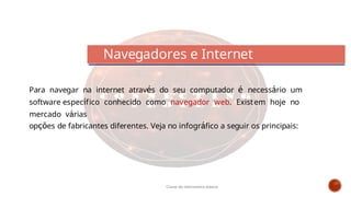 Para navegar na internet através do seu computador é necessário um
software específico conhecido como navegador web. Existem hoje no
mercado várias
opções de fabricantes diferentes. Veja no infográfico a seguir os principais:
Navegadores e Internet
Curso de informática básica
 