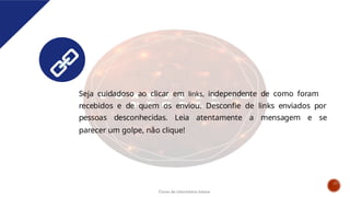 Seja cuidadoso ao clicar em links, independente de como foram
recebidos e de quem os enviou. Desconfie de links enviados por
pessoas desconhecidas. Leia atentamente a mensagem e se
parecer um golpe, não clique!
Curso de informática básica
 