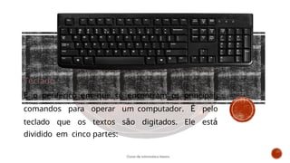 Teclado
É o periférico em que se encontram os principais
comandos para operar um computador. É pelo
teclado que os textos são digitados. Ele está
dividido em cinco partes:
Curso de informática básica
 