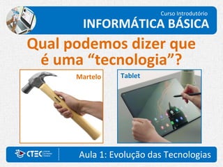 Aula 1: Evolução das Tecnologias
Curso Introdutório
INFORMÁTICA BÁSICA
Qual podemos dizer que
é uma “tecnologia”?
Martelo Tablet
 