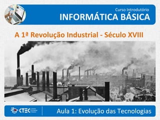 Aula 1: Evolução das Tecnologias
Curso Introdutório
INFORMÁTICA BÁSICA
A 1ª Revolução Industrial - Século XVIII
 