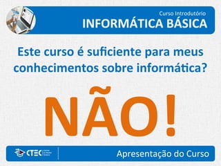 Curso Introdutório
Apresentação do Curso
INFORMÁTICA BÁSICA
Este curso é suficiente para meus
conhecimentos sobre informática?
NÃO!
 
