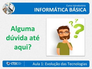 Alguma
dúvida até
aqui?
Curso Introdutório
INFORMÁTICA BÁSICA
Aula 1: Evolução das Tecnologias
 