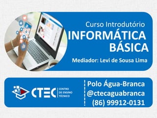 Curso Introdutório
INFORMÁTICA
Polo Água-Branca
@ctecaguabranca
(86) 99912-0131
Mediador: Levi de Sousa Lima
BÁSICA
 
