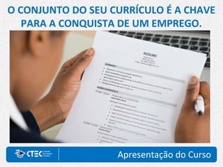 Apresentação do Curso
O CONJUNTO DO SEU CURRÍCULO É A CHAVE
PARA A CONQUISTA DE UM EMPREGO.
 