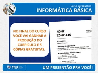UM PRESENTÃO PRA VOCÊ!
Curso Introdutório
INFORMÁTICA BÁSICA
NO FINAL DO CURSO
VOCÊ VAI GANHAR A
PRODUÇÃO DO
CURRÍCULO E 5
CÓPIAS GRATUITAS.
 