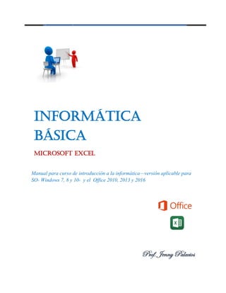 Informática
Básica
Microsoft Excel
Manual para curso de introducción a la informática—versión aplicable para
SO- Windows 7, 8 y 10- y el Office 2010, 2013 y 2016
Prof. Jenny Palacios
 