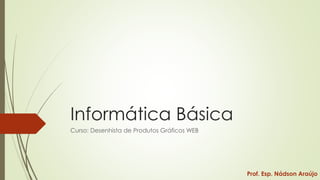 Informática Básica
Curso: Desenhista de Produtos Gráficos WEB

Prof. Esp. Nádson Araújo

 