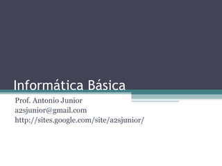 Informática Básica
Prof. Antonio Junior
a2sjunior@gmail.com
http://sites.google.com/site/a2sjunior/
 