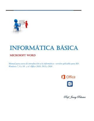 Informática Básica
Microsoft word
Manual para curso de introducción a la informática—versión aplicable para SO-
Windows 7, 8 y 10- y el Office 2010, 2013 y 2016
Prof. Jenny Palacios
 
