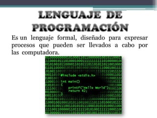 Es un lenguaje formal, diseñado para expresar
procesos que pueden ser llevados a cabo por
las computadora.

 