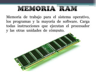 Memoria de trabajo para el sistema operativo,
los programas y la mayoría de software. Carga
todas instrucciones que ejecutan el procesador
y las otras unidades de cómputo.

 