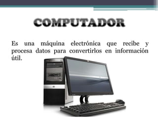 Es una máquina electrónica que recibe y
procesa datos para convertirlos en información
útil.

 
