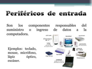 Son
los
componentes
suministro o
ingreso
computadora.

Ejemplos: teclado,
mouse, micrófono,
lápiz
óptico,
escáner.

responsables
del
de datos
a la

 