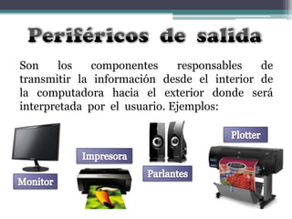 Son
los
componentes
responsables
de
transmitir la información desde el interior de
la computadora hacia el exterior donde será
interpretada por el usuario. Ejemplos:

 
