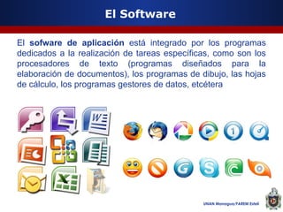 El Software
El sofware de aplicación está integrado por los programas
dedicados a la realización de tareas específicas, como son los
procesadores de texto (programas diseñados para la
elaboración de documentos), los programas de dibujo, las hojas
de cálculo, los programas gestores de datos, etcétera

UNAN Managua/FAREM Estelí

 
