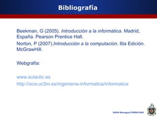 Bibliografía

Beekman, G (2005). Introducción a la informática. Madrid,
España. Pearson Prentice Hall.
Norton, P (2007).Introducción a la computación. 6ta Edición.
McGrawHill.
Webgrafía:
www.aulaclic.es
http://ocw.uc3m.es/ingenieria-informatica/informatica

UNAN Managua/FAREM Estelí

 