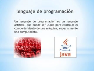 Un lenguaje de programación es un lenguaje
artificial que puede ser usado para controlar el
comportamiento de una máquina, especialmente
una computadora.
 