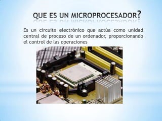 Es un circuito electrónico que actúa como unidad
central de proceso de un ordenador, proporcionando
el control de las operaciones
 