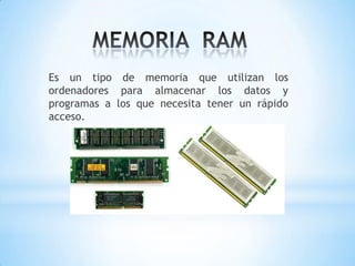 Es un tipo de memoria que utilizan los
ordenadores para almacenar los datos y
programas a los que necesita tener un rápido
acceso.
 