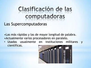 Las Supercomputadoras

•Las más rápidas y las de mayor longitud de palabra.
•Actualmente varios procesadores en paralelo.
• Usadas usualmente en instituciones militares         y
  científicas.
 