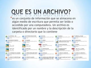 * es un conjunto de información que se almacena en
 algún medio de escritura que permita ser leído o
 accedido por una computadora. Un archivo es
 identificado por un nombre y la descripción de la
 carpeta o directorio que lo contiene




                            *
 
