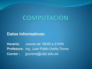 Datos Informativos:
Horario: Jueves de 18h00 a 21h00
Profesora: Ing. Juan Pablo Ureña Torres
Correo : jpurena@utpl.edu.ec
 