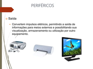PERIFÉRICOS
 Saída
 Convertem impulsos elétricos, permitindo a saída de
informações para meios externos e possibilitando sua
visualização, armazenamento ou utilização por outro
equipamento.
 