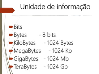 Unidade de informação
Bits
Bytes - 8 bits
KiloBytes - 1024 Bytes
MegaBytes - 1024 Kb
GigaBytes - 1024 Mb
TeraBytes - 1024 Gb
 