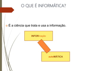 O QUE É INFORMÁTICA?
 É a ciência que trata e usa a informação.
INFORmação
autoMÁTICA
 