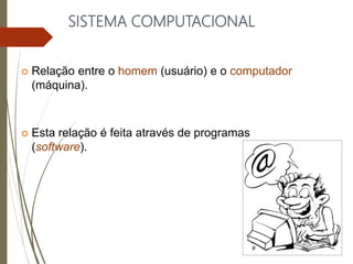 SISTEMA COMPUTACIONAL
 Relação entre o homem (usuário) e o computador
(máquina).
 Esta relação é feita através de programas
(software).
 