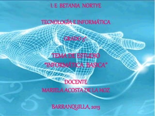 I. E BETANIA NORTYE
TECNOLOGÍAE INFORMÁTICA
GRADO5°.
TEMA DE ESTUDIO
“INFORMÁTICA BASICA”
DOCENTE
MARIELAACOSTADE LA HOZ
BARRANQUILLA, 2013
 